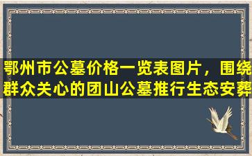 鄂州市公墓价格一览表图片，围绕群众关心的团山公墓推行生态安葬