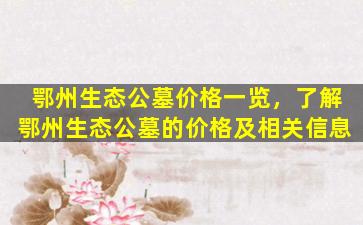 鄂州生态公墓价格一览，了解鄂州生态公墓的价格及相关信息