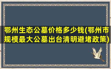 鄂州生态公墓价格多少钱(鄂州市规模最大公墓出台清明避堵政策)