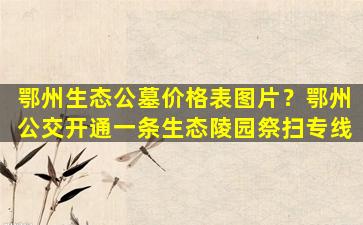 鄂州生态公墓价格表图片？鄂州公交开通一条生态陵园祭扫专线