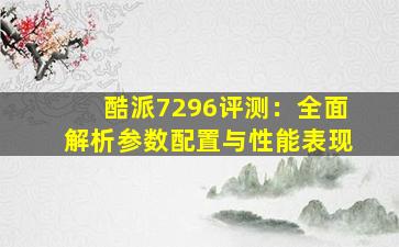 酷派7296评测：全面解析参数配置与性能表现