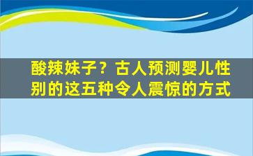 酸辣妹子？古人预测婴儿性别的这五种令人震惊的方式
