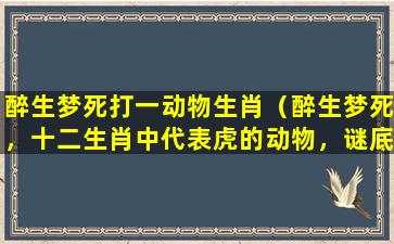 醉生梦死打一动物生肖（醉生梦死，十二生肖中代表虎的动物，谜底为您揭晓！）