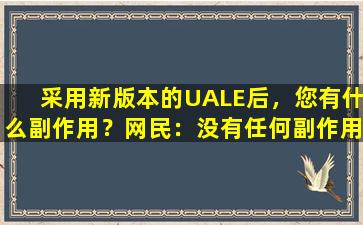 采用新版本的UALE后，您有什么副作用？网民：没有任何副作用缺失