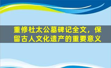 重修杜太公墓碑记全文，保留古人文化遗产的重要意义