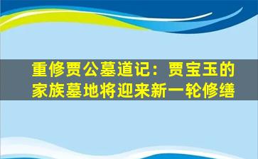 重修贾公墓道记：贾宝玉的家族墓地将迎来新一轮修缮