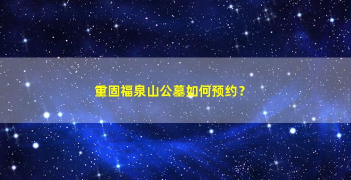 重固福泉山公墓如何预约？