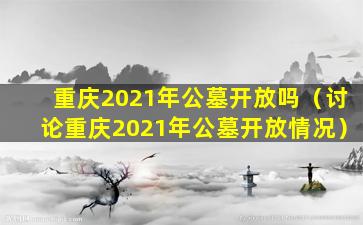 重庆2021年公墓开放吗（讨论重庆2021年公墓开放情况）