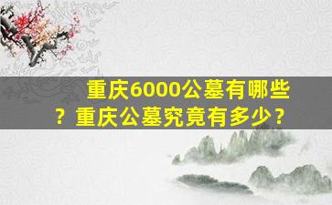 重庆6000公墓有哪些？重庆公墓究竟有多少？
