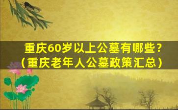 重庆60岁以上公墓有哪些？（重庆老年人公墓政策汇总）