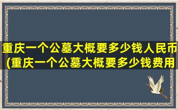 重庆一个公墓大概要多少钱人民币(重庆一个公墓大概要多少钱费用)