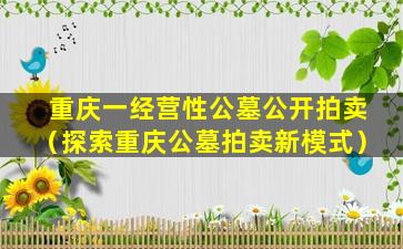 重庆一经营性公墓公开拍卖（探索重庆公墓拍卖新模式）