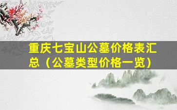 重庆七宝山公墓价格表汇总（公墓类型价格一览）