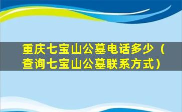 重庆七宝山公墓电话多少（查询七宝山公墓联系方式）