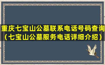 重庆七宝山公墓联系电话号码查询（七宝山公墓服务电话详细介绍）