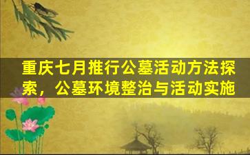 重庆七月推行公墓活动方法探索，公墓环境整治与活动实施