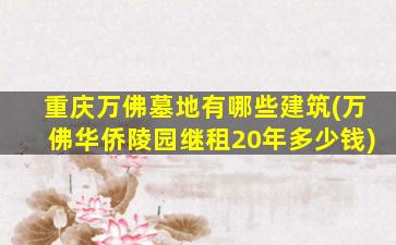 重庆万佛墓地有哪些建筑(万佛华侨陵园继租20年多少钱)