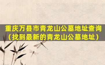 重庆万县市青龙山公墓地址查询（找到最新的青龙山公墓地址）