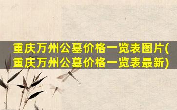重庆万州公墓价格一览表图片(重庆万州公墓价格一览表最新)