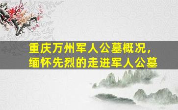 重庆万州军人公墓概况，缅怀先烈的走进军人公墓