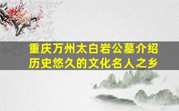 重庆万州太白岩公墓介绍历史悠久的文化名人之乡