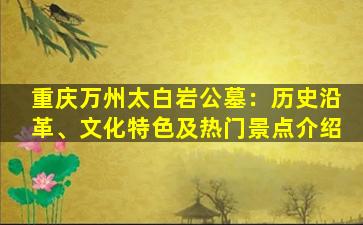 重庆万州太白岩公墓：历史沿革、文化特色及热门景点介绍