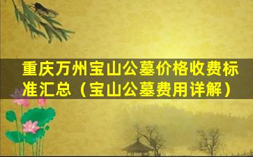 重庆万州宝山公墓价格收费标准汇总（宝山公墓费用详解）