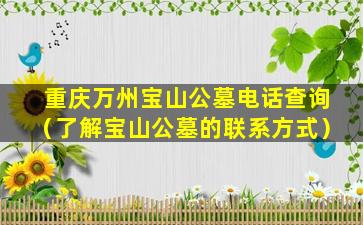 重庆万州宝山公墓电话查询（了解宝山公墓的联系方式）