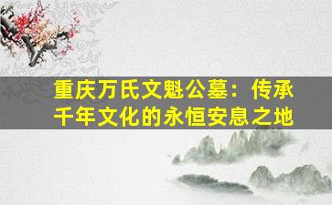 重庆万氏文魁公墓：传承千年文化的永恒安息之地