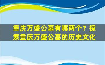 重庆万盛公墓有哪两个？探索重庆万盛公墓的历史文化