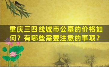重庆三四线城市公墓的价格如何？有哪些需要注意的事项？