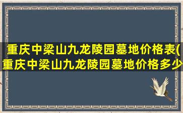 重庆中梁山九龙陵园墓地价格表(重庆中梁山九龙陵园墓地价格多少)