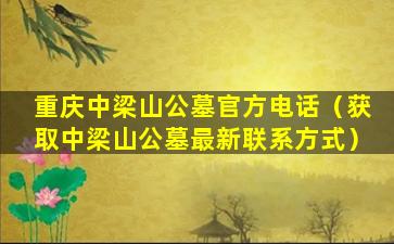 重庆中梁山公墓官方电话（获取中梁山公墓最新联系方式）