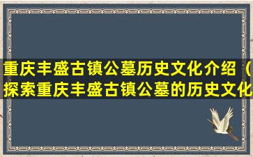 重庆丰盛古镇公墓历史文化介绍（探索重庆丰盛古镇公墓的历史文化）