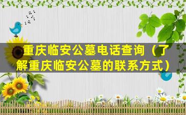 重庆临安公墓电话查询（了解重庆临安公墓的联系方式）