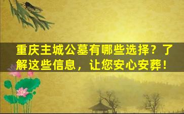 重庆主城公墓有哪些选择？了解这些信息，让您安心安葬！