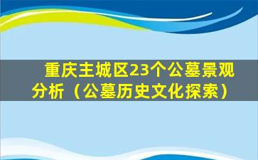 重庆主城区23个公墓景观分析（公墓历史文化探索）