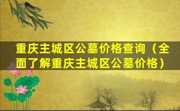 重庆主城区公墓价格查询（全面了解重庆主城区公墓价格）