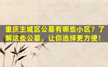重庆主城区公墓有哪些小区？了解这些公墓，让你选择更方便！