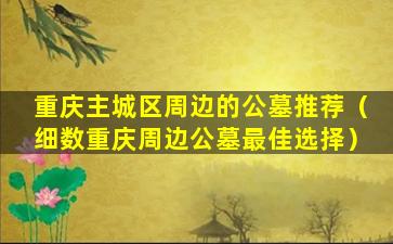 重庆主城区周边的公墓推荐（细数重庆周边公墓最佳选择）