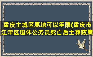 重庆主城区墓地可以年限(重庆市江津区退休公务员死亡后土葬政策)