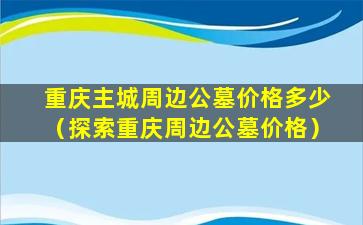重庆主城周边公墓价格多少（探索重庆周边公墓价格）