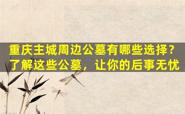 重庆主城周边公墓有哪些选择？了解这些公墓，让你的后事无忧