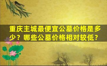 重庆主城最便宜公墓价格是多少？哪些公墓价格相对较低？