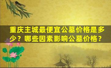 重庆主城最便宜公墓价格是多少？哪些因素影响公墓价格？