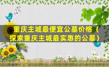 重庆主城最便宜公墓价格（探索重庆主城最实惠的公墓）