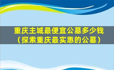 重庆主城最便宜公墓多少钱（探索重庆最实惠的公墓）