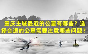 重庆主城最近的公墓有哪些？选择合适的公墓需要注意哪些问题？