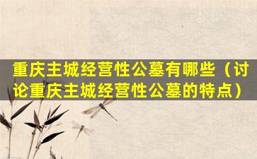 重庆主城经营性公墓有哪些（讨论重庆主城经营性公墓的特点）