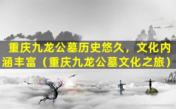重庆九龙公墓历史悠久，文化内涵丰富（重庆九龙公墓文化之旅）